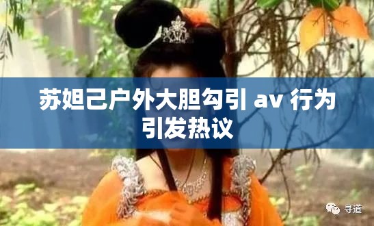 苏妲己户外大胆勾引 av 行为引发热议