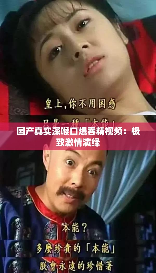 国产真实深喉口爆吞精视频：极致激情演绎
