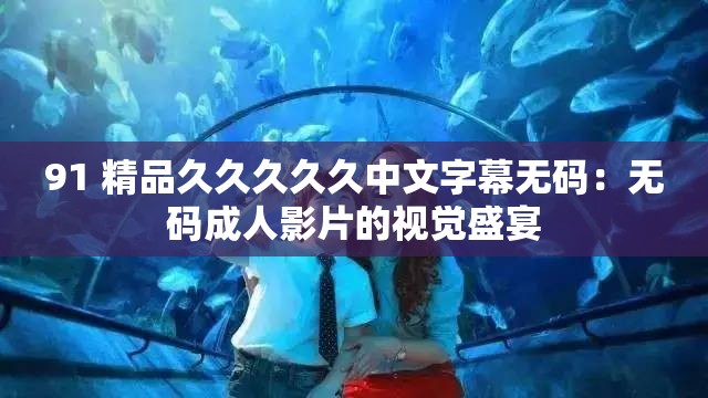 91 精品久久久久久中文字幕无码：无码成人影片的视觉盛宴