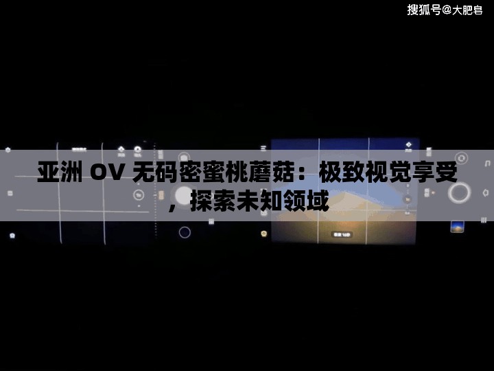 亚洲 OV 无码密蜜桃蘑菇：极致视觉享受，探索未知领域
