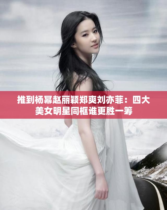 推到杨幂赵丽颖郑爽刘亦菲：四大美女明星同框谁更胜一筹