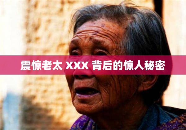 震惊老太 XXX 背后的惊人秘密