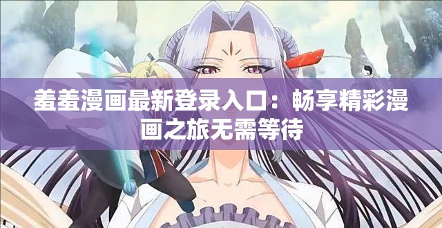 羞羞漫画最新登录入口：畅享精彩漫画之旅无需等待