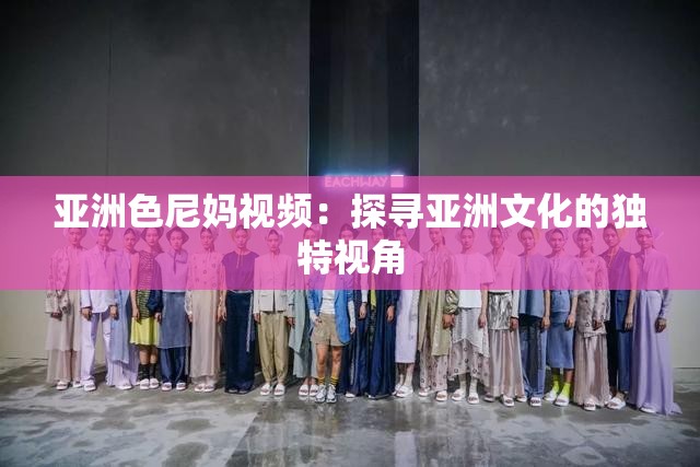 亚洲色尼妈视频：探寻亚洲文化的独特视角