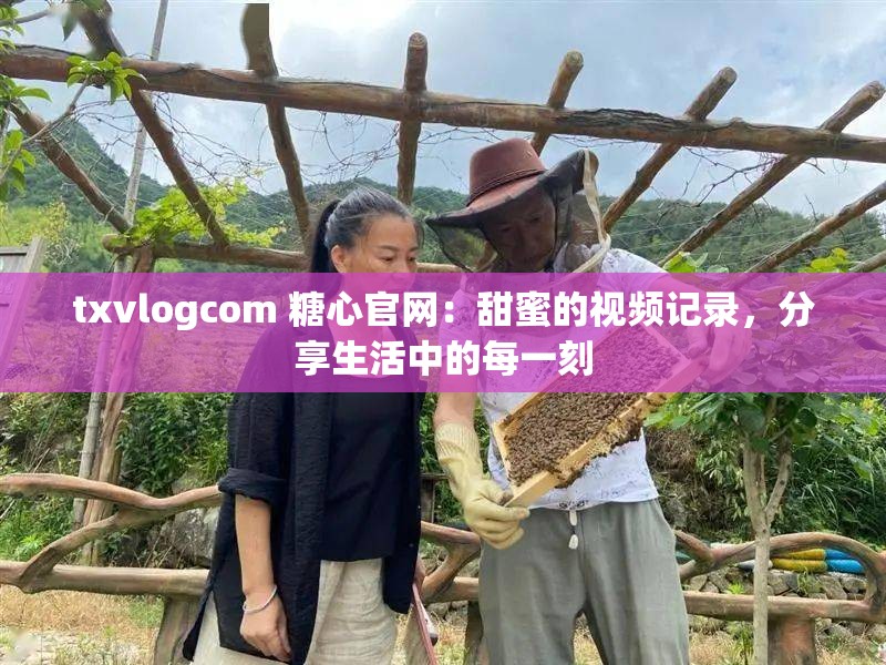 txvlogcom 糖心官网：甜蜜的视频记录，分享生活中的每一刻