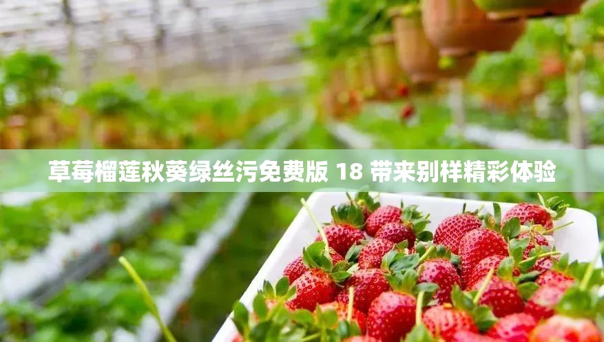 草莓榴莲秋葵绿丝污免费版 18 带来别样精彩体验