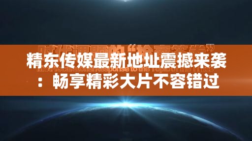 精东传媒最新地址震撼来袭：畅享精彩大片不容错过