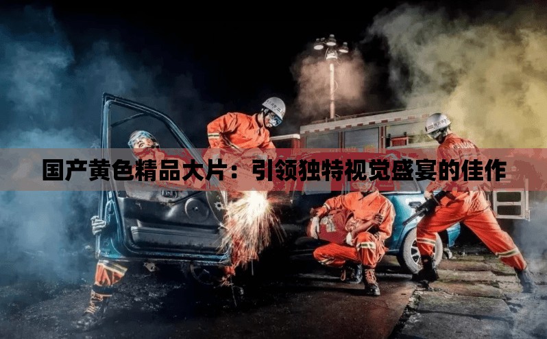 国产黄色精品大片：引领独特视觉盛宴的佳作