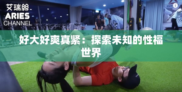 好大好爽真紧：探索未知的性福世界
