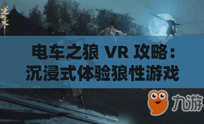 电车之狼 VR 攻略：沉浸式体验狼性游戏