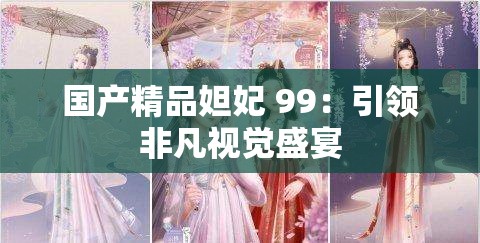 国产精品妲妃 99：引领非凡视觉盛宴