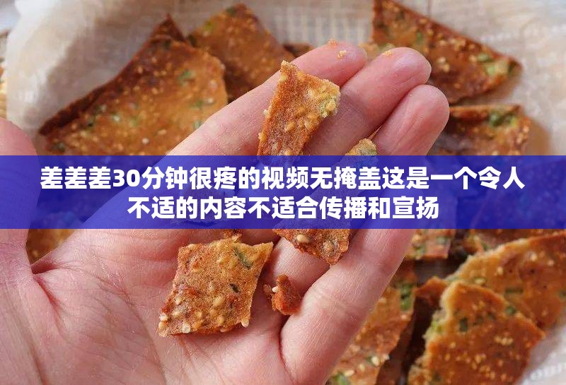 差差差30分钟很疼的视频无掩盖这是一个令人不适的内容不适合传播和宣扬