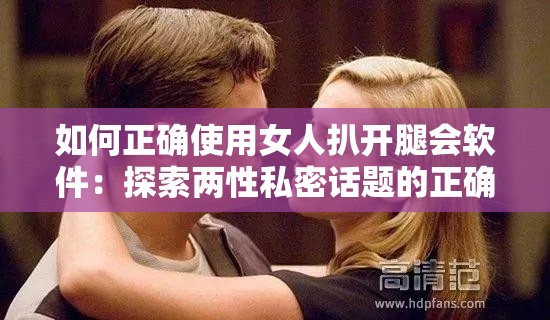 如何正确使用女人扒开腿会软件：探索两性私密话题的正确方式