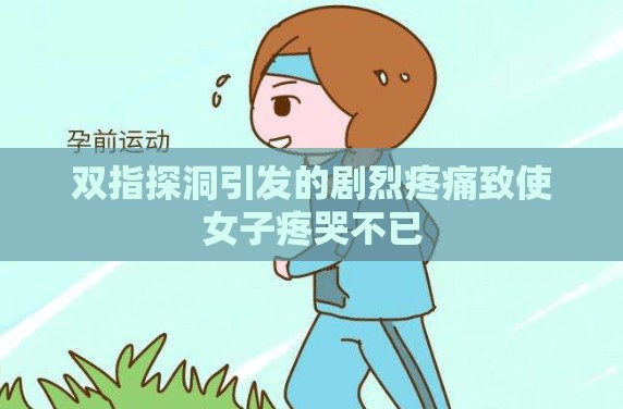 双指探洞引发的剧烈疼痛致使女子疼哭不已
