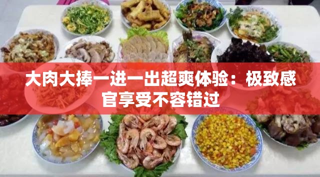 大肉大捧一进一出超爽体验：极致感官享受不容错过