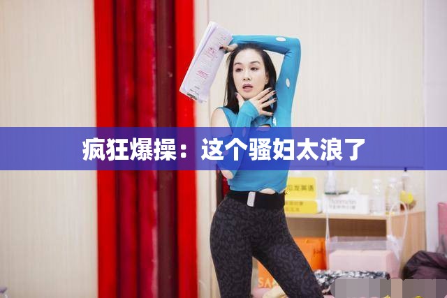 疯狂爆操：这个骚妇太浪了