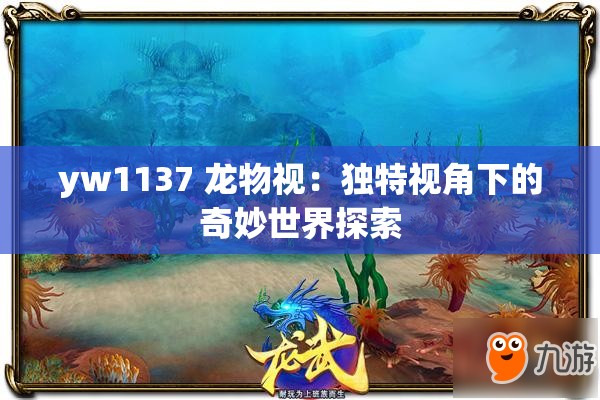 yw1137 龙物视：独特视角下的奇妙世界探索