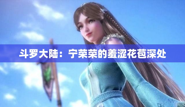 斗罗大陆：宁荣荣的羞涩花苞深处