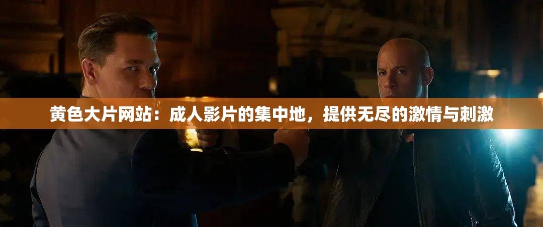 黄色大片网站：成人影片的集中地，提供无尽的激情与刺激