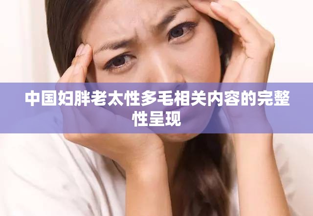 中国妇胖老太性多毛相关内容的完整性呈现