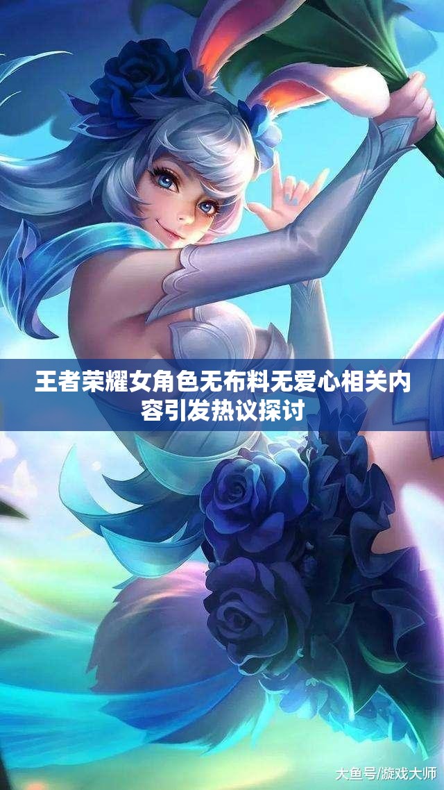 王者荣耀女角色无布料无爱心相关内容引发热议探讨