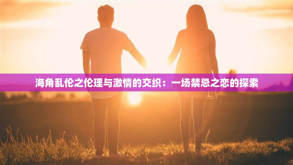 海角乱伦之伦理与激情的交织：一场禁忌之恋的探索