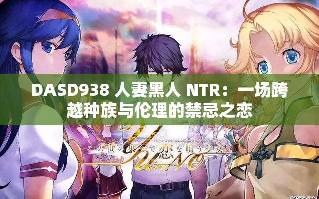 DASD938 人妻黑人 NTR：一场跨越种族与伦理的禁忌之恋