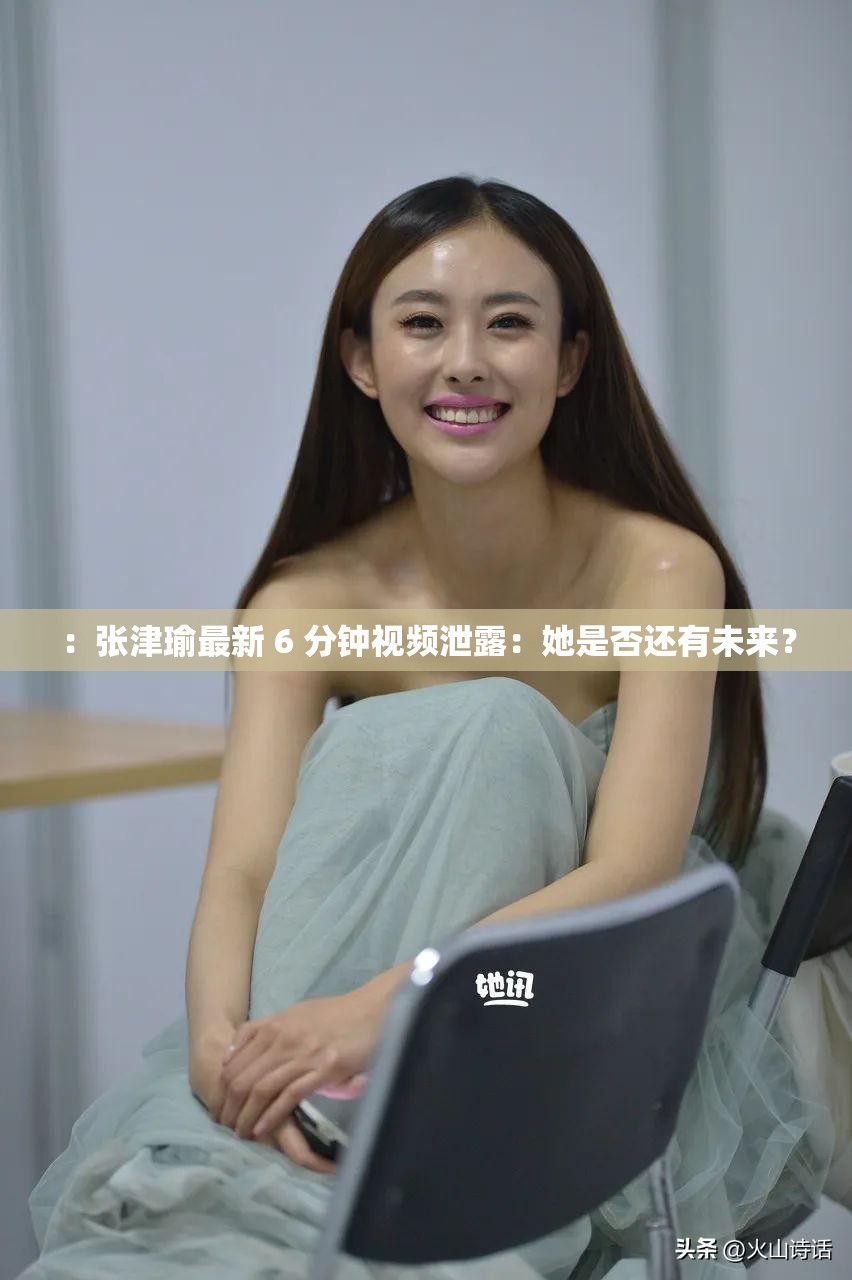 ：张津瑜最新 6 分钟视频泄露：她是否还有未来？
