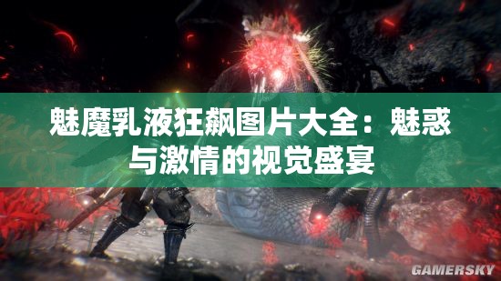 魅魔乳液狂飙图片大全：魅惑与激情的视觉盛宴