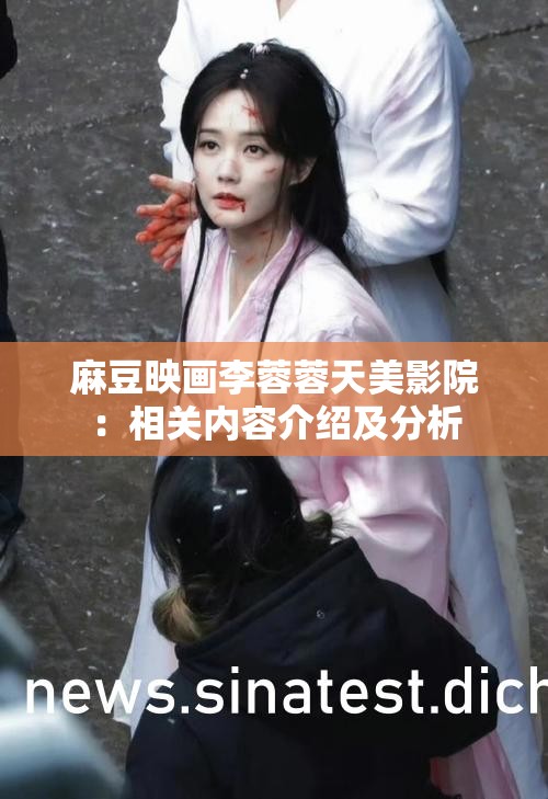 麻豆映画李蓉蓉天美影院：相关内容介绍及分析