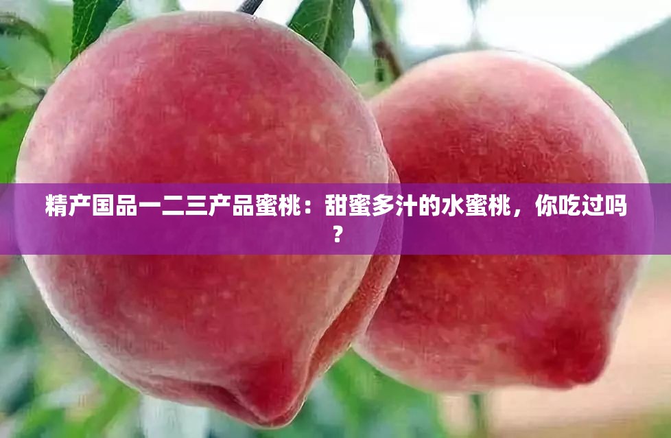 精产国品一二三产品蜜桃：甜蜜多汁的水蜜桃，你吃过吗？