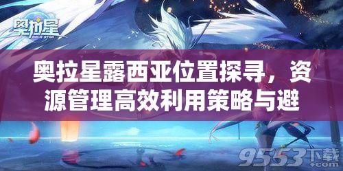 奥拉星露西亚位置探寻，资源管理高效利用策略与避免浪费指南