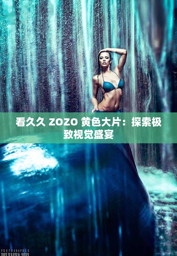 看久久 ZOZO 黄色大片：探索极致视觉盛宴
