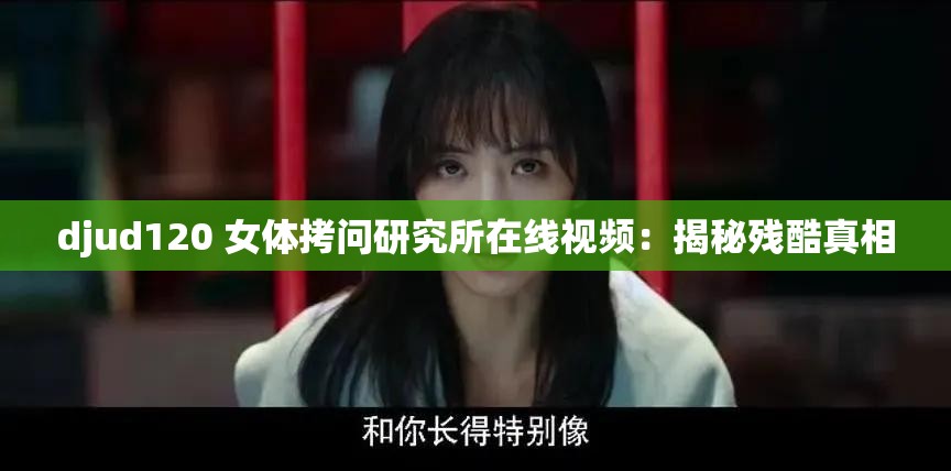 djud120 女体拷问研究所在线视频：揭秘残酷真相