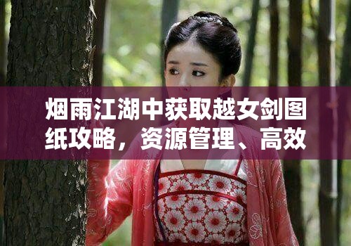 烟雨江湖中获取越女剑图纸攻略，资源管理、高效利用策略与价值最大化技巧