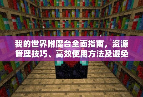我的世界附魔台全面指南，资源管理技巧、高效使用方法及避免材料浪费策略