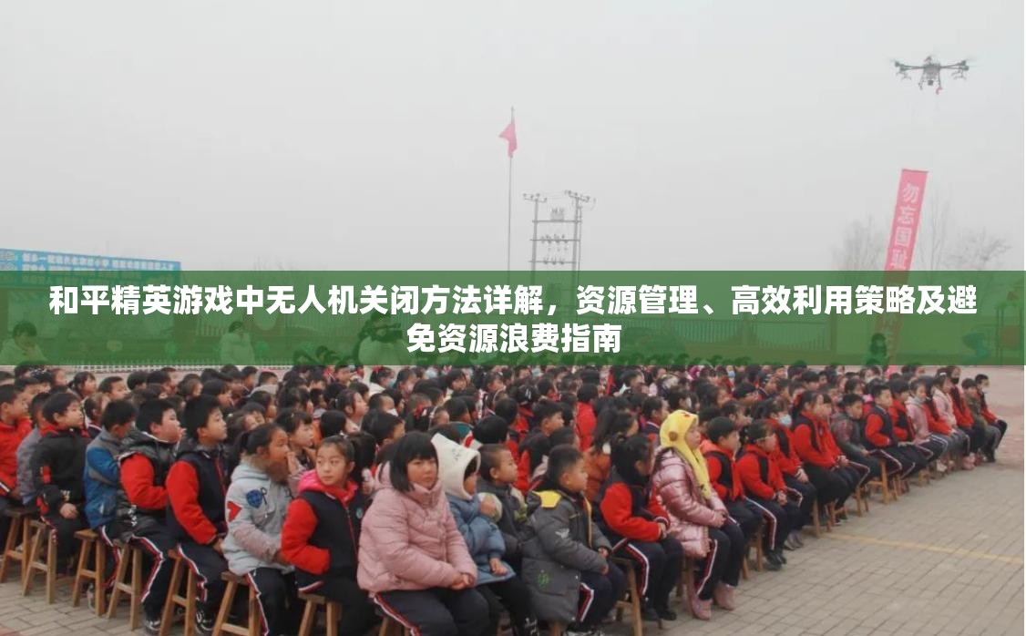 和平精英游戏中无人机关闭方法详解，资源管理、高效利用策略及避免资源浪费指南