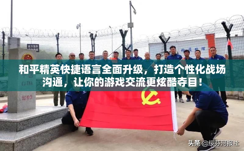 和平精英快捷语言全面升级，打造个性化战场沟通，让你的游戏交流更炫酷夺目！