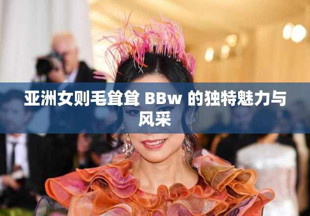 亚洲女则毛耸耸 BBw 的独特魅力与风采