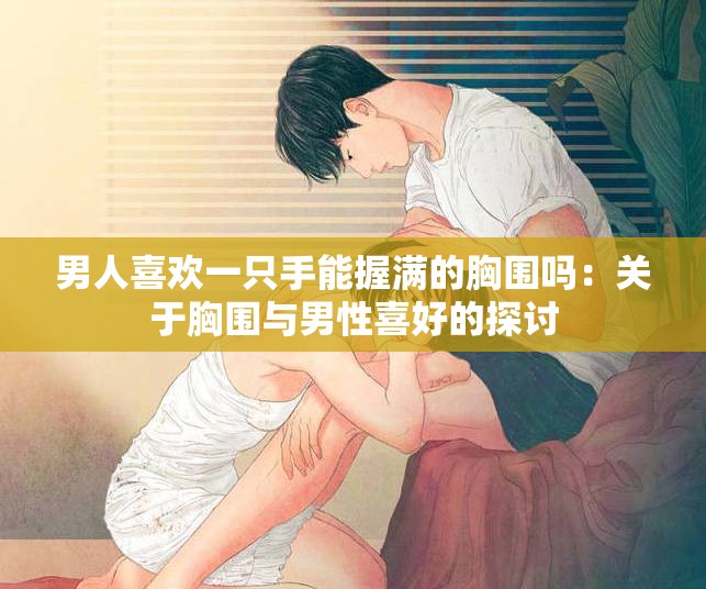 男人喜欢一只手能握满的胸围吗：关于胸围与男性喜好的探讨