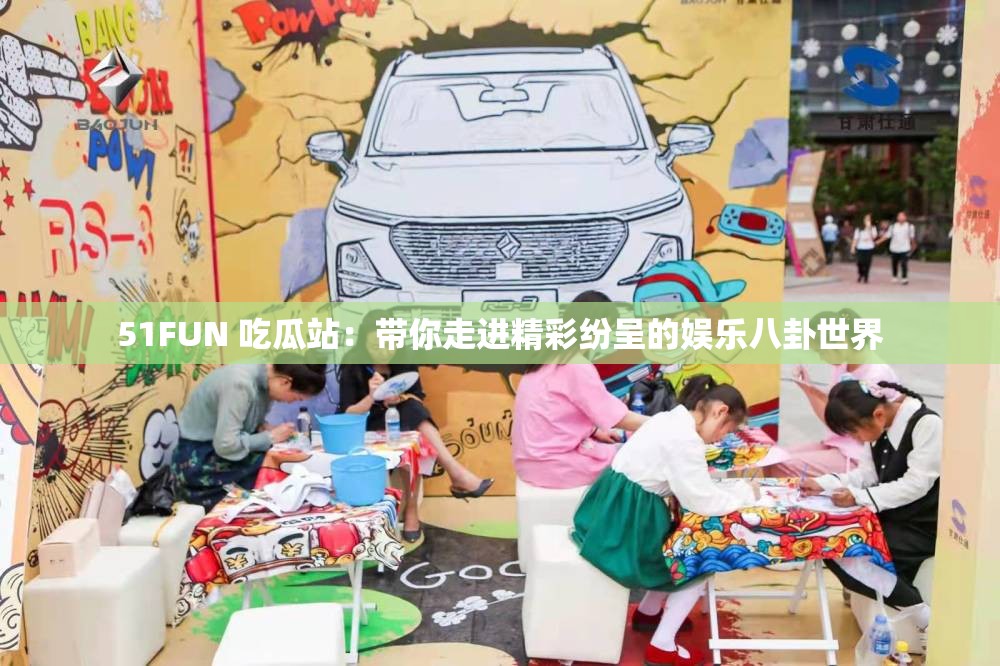 51FUN 吃瓜站：带你走进精彩纷呈的娱乐八卦世界