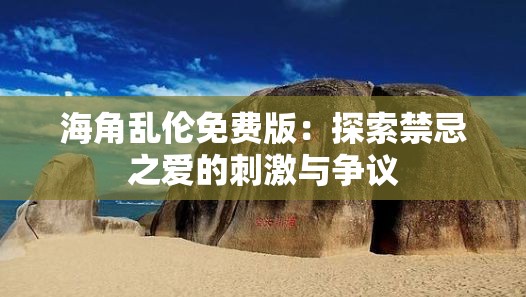 海角乱伦免费版：探索禁忌之爱的刺激与争议
