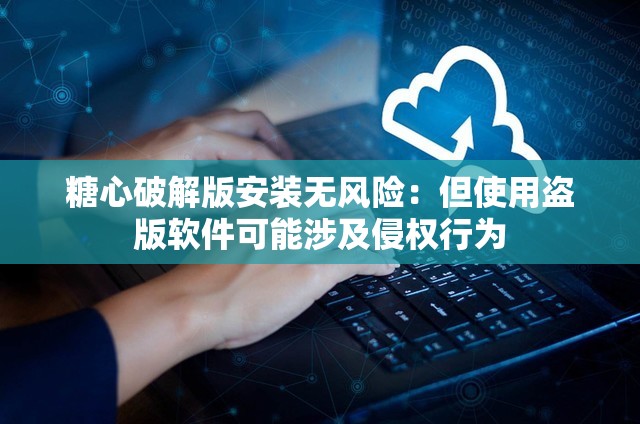 糖心破解版安装无风险：但使用盗版软件可能涉及侵权行为