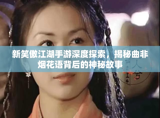 新笑傲江湖手游深度探索，揭秘曲非烟花语背后的神秘故事