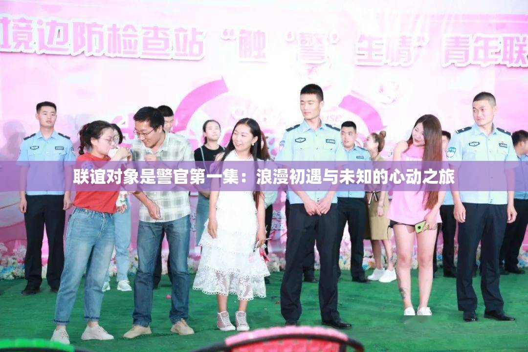 联谊对象是警官第一集：浪漫初遇与未知的心动之旅