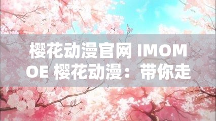 樱花动漫官网 IMOMOE 樱花动漫：带你走进精彩动漫世界