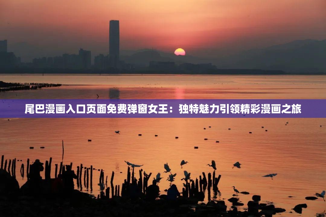 尾巴漫画入口页面免费弹窗女王：独特魅力引领精彩漫画之旅