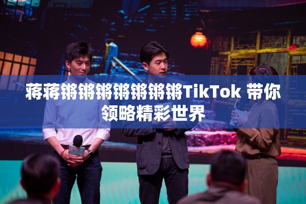 蒋蒋锵锵锵锵锵锵锵TikTok 带你领略精彩世界