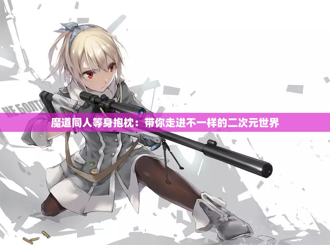 魔道同人等身抱枕：带你走进不一样的二次元世界