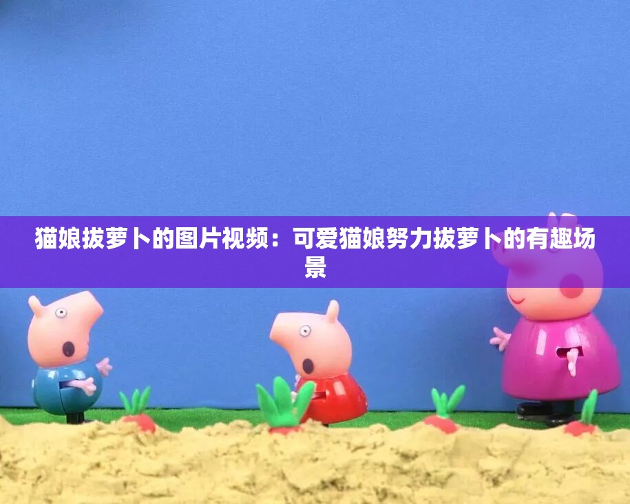 猫娘拔萝卜的图片视频：可爱猫娘努力拔萝卜的有趣场景